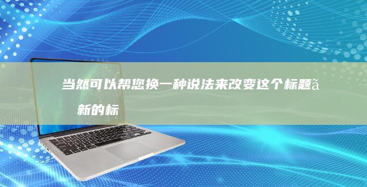 当然可以帮您换一种说法来改变这个标题。新的标题可以是：